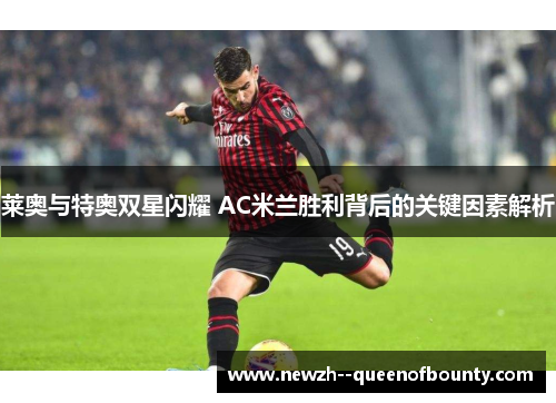 莱奥与特奥双星闪耀 AC米兰胜利背后的关键因素解析