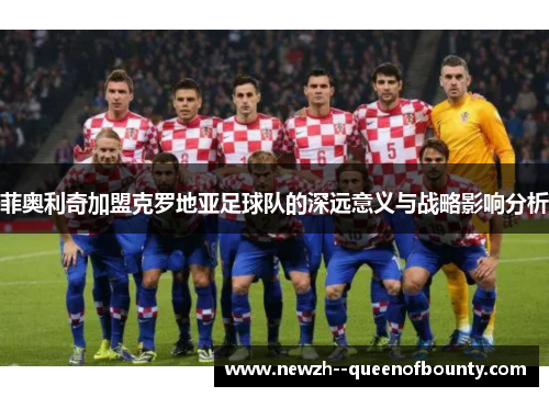 菲奥利奇加盟克罗地亚足球队的深远意义与战略影响分析