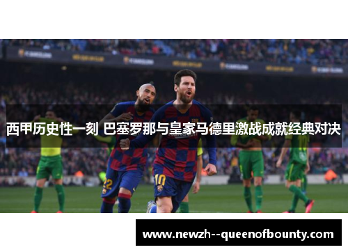 西甲历史性一刻 巴塞罗那与皇家马德里激战成就经典对决