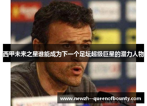 西甲未来之星谁能成为下一个足坛超级巨星的潜力人物