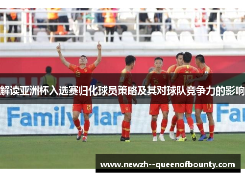 解读亚洲杯入选赛归化球员策略及其对球队竞争力的影响 解读亚洲杯入选赛归化球员策略及其对球队竞争力的影响