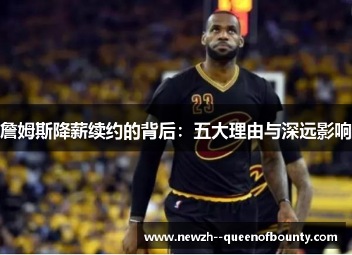 詹姆斯降薪续约的背后：五大理由与深远影响