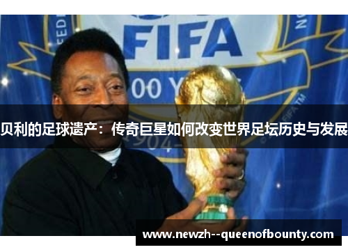 贝利的足球遗产：传奇巨星如何改变世界足坛历史与发展