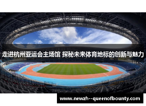 走进杭州亚运会主场馆 探秘未来体育地标的创新与魅力