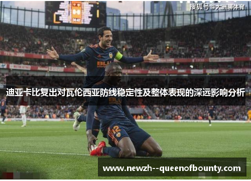 迪亚卡比复出对瓦伦西亚防线稳定性及整体表现的深远影响分析 迪亚卡比复出对瓦伦西亚防线稳定性及整体表现的深远影响分析
