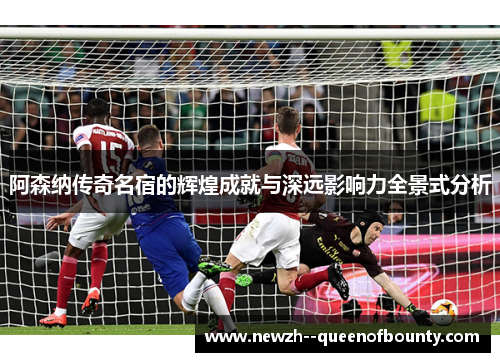 阿森纳传奇名宿的辉煌成就与深远影响力全景式分析 阿森纳传奇名宿的辉煌成就与深远影响力全景式分析
