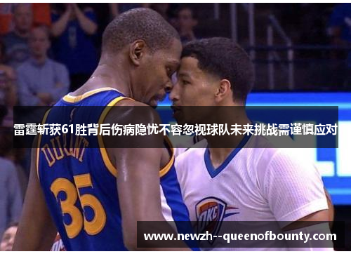 雷霆斩获61胜背后伤病隐忧不容忽视球队未来挑战需谨慎应对 雷霆斩获61胜背后伤病隐忧不容忽视球队未来挑战需谨慎应对