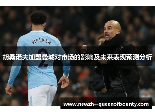 胡桑诺夫加盟曼城对市场的影响及未来表现预测分析