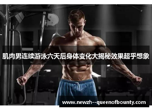 肌肉男连续游泳六天后身体变化大揭秘效果超乎想象 肌肉男连续游泳六天后身体变化大揭秘效果超乎想象