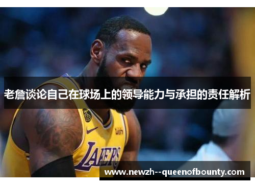 老詹谈论自己在球场上的领导能力与承担的责任解析