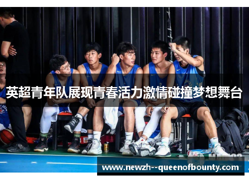 英超青年队展现青春活力激情碰撞梦想舞台 英超青年队展现青春活力激情碰撞梦想舞台