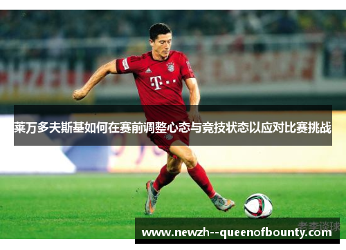 莱万多夫斯基如何在赛前调整心态与竞技状态以应对比赛挑战