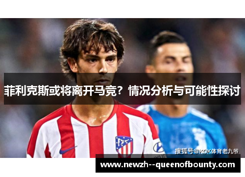 菲利克斯或将离开马竞？情况分析与可能性探讨