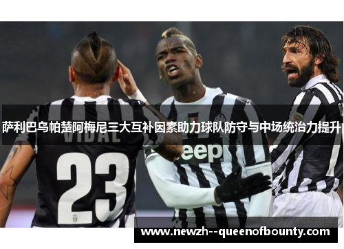 萨利巴乌帕楚阿梅尼三大互补因素助力球队防守与中场统治力提升 萨利巴乌帕楚阿梅尼三大互补因素助力球队防守与中场统治力提升
