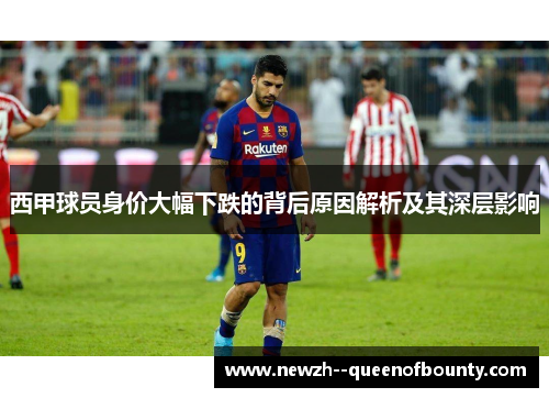 西甲球员身价大幅下跌的背后原因解析及其深层影响 西甲球员身价大幅下跌的背后原因解析及其深层影响