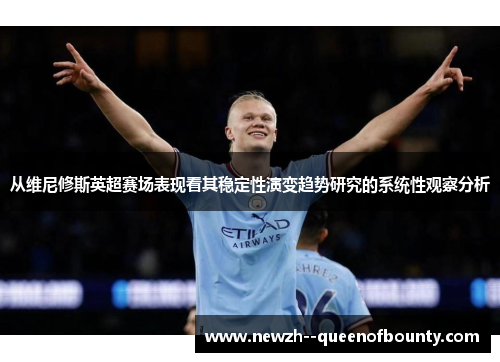 从维尼修斯英超赛场表现看其稳定性演变趋势研究的系统性观察分析 从维尼修斯英超赛场表现看其稳定性演变趋势研究的系统性观察分析