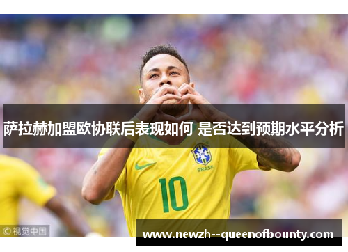 萨拉赫加盟欧协联后表现如何 是否达到预期水平分析 萨拉赫加盟欧协联后表现如何 是否达到预期水平分析