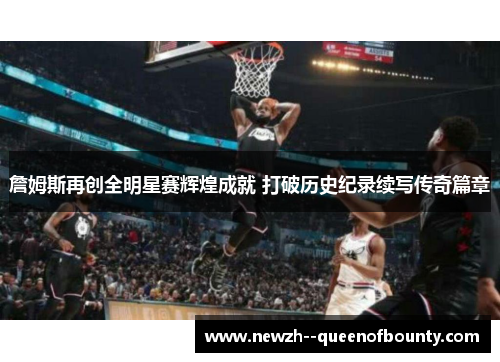 詹姆斯再创全明星赛辉煌成就 打破历史纪录续写传奇篇章 詹姆斯再创全明星赛辉煌成就 打破历史纪录续写传奇篇章