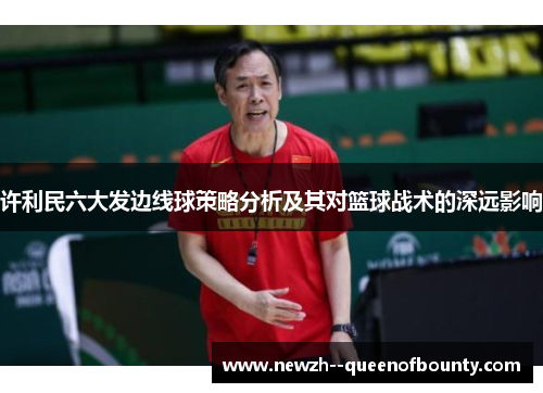 许利民六大发边线球策略分析及其对篮球战术的深远影响 许利民六大发边线球策略分析及其对篮球战术的深远影响