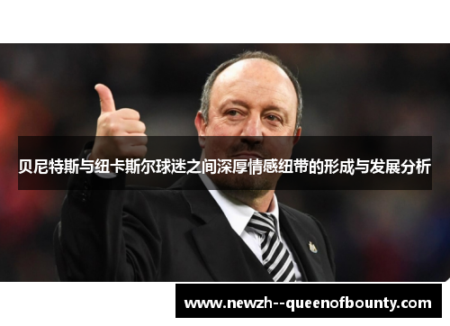 贝尼特斯与纽卡斯尔球迷之间深厚情感纽带的形成与发展分析 贝尼特斯与纽卡斯尔球迷之间深厚情感纽带的形成与发展分析
