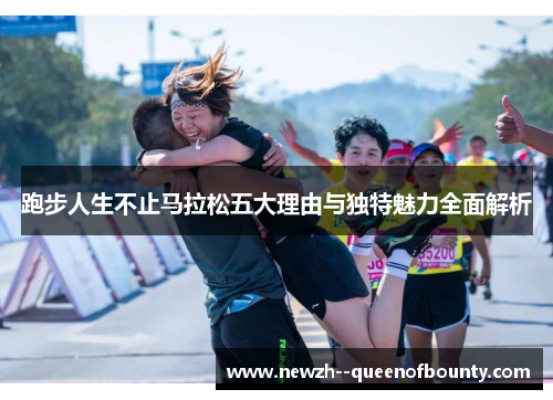 跑步人生不止马拉松五大理由与独特魅力全面解析 跑步人生不止马拉松五大理由与独特魅力全面解析