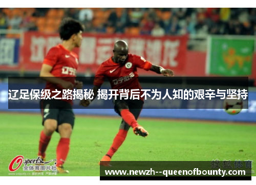 辽足保级之路揭秘 揭开背后不为人知的艰辛与坚持 辽足保级之路揭秘 揭开背后不为人知的艰辛与坚持