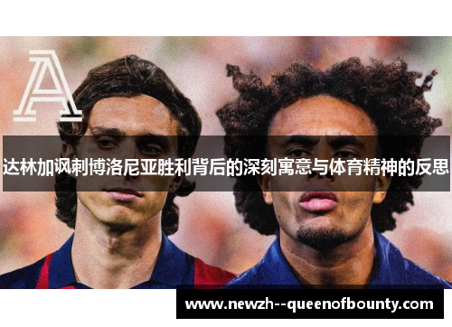 达林加讽刺博洛尼亚胜利背后的深刻寓意与体育精神的反思 达林加讽刺博洛尼亚胜利背后的深刻寓意与体育精神的反思