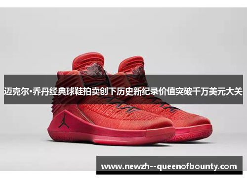 迈克尔·乔丹经典球鞋拍卖创下历史新纪录价值突破千万美元大关 迈克尔·乔丹经典球鞋拍卖创下历史新纪录价值突破千万美元大关