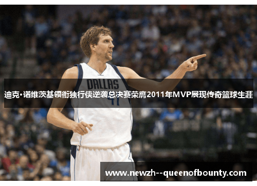 迪克·诺维茨基领衔独行侠逆袭总决赛荣膺2011年MVP展现传奇篮球生涯 迪克·诺维茨基领衔独行侠逆袭总决赛荣膺2011年MVP展现传奇篮球生涯