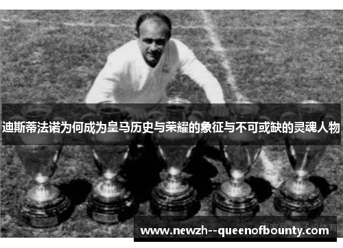 迪斯蒂法诺为何成为皇马历史与荣耀的象征与不可或缺的灵魂人物 迪斯蒂法诺为何成为皇马历史与荣耀的象征与不可或缺的灵魂人物