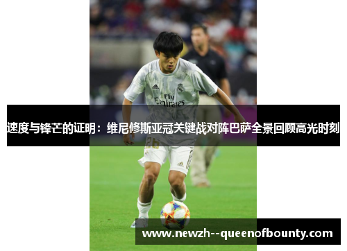 速度与锋芒的证明:维尼修斯亚冠关键战对阵巴萨全景回顾高光时刻 速度与锋芒的证明:维尼修斯亚冠关键战对阵巴萨全景回顾高光时刻