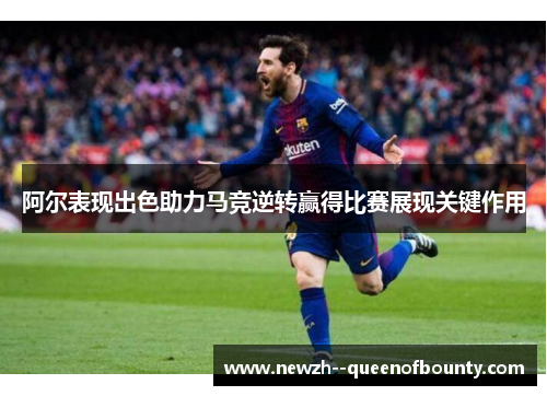 阿尔表现出色助力马竞逆转赢得比赛展现关键作用 阿尔表现出色助力马竞逆转赢得比赛展现关键作用