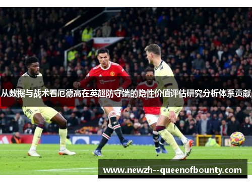 从数据与战术看厄德高在英超防守端的隐性价值评估研究分析体系贡献