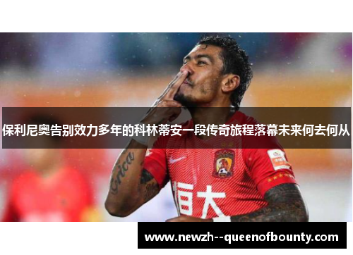 保利尼奥告别效力多年的科林蒂安一段传奇旅程落幕未来何去何从 保利尼奥告别效力多年的科林蒂安一段传奇旅程落幕未来何去何从