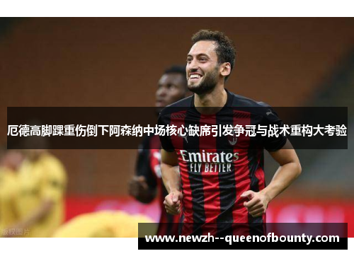 厄德高脚踝重伤倒下阿森纳中场核心缺席引发争冠与战术重构大考验