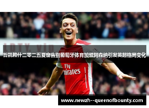 哲凯赖什二零二五夏窗告别葡萄牙体育加盟阿森纳引发英超格局变化