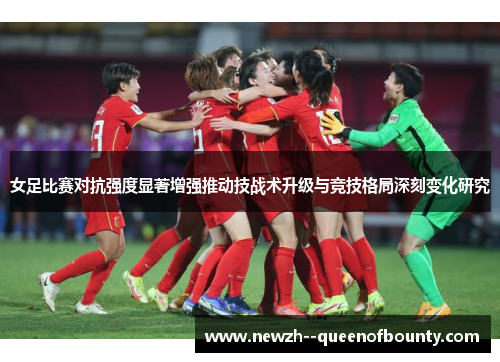 女足比赛对抗强度显著增强推动技战术升级与竞技格局深刻变化研究