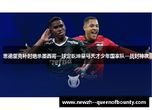 恩德里克补时绝杀墨西哥一球定乾坤皇马天才少年国家队一战封神夜