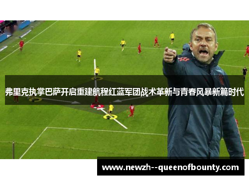 弗里克执掌巴萨开启重建航程红蓝军团战术革新与青春风暴新篇时代 弗里克执掌巴萨开启重建航程红蓝军团战术革新与青春风暴新篇时代