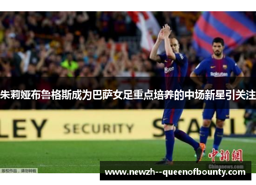 朱莉娅布鲁格斯成为巴萨女足重点培养的中场新星引关注 朱莉娅布鲁格斯成为巴萨女足重点培养的中场新星引关注