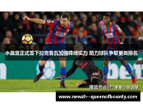 水晶宫正式签下拉克鲁瓦加强锋线实力 助力球队争取更高排名 水晶宫正式签下拉克鲁瓦加强锋线实力 助力球队争取更高排名