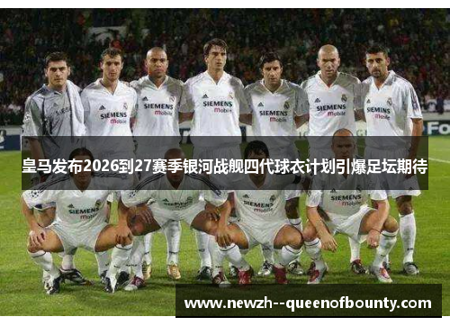 皇马发布2026到27赛季银河战舰四代球衣计划引爆足坛期待