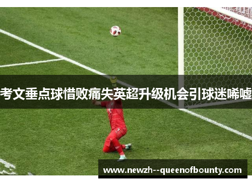 考文垂点球惜败痛失英超升级机会引球迷唏嘘 考文垂点球惜败痛失英超升级机会引球迷唏嘘