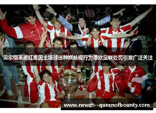贝尔格莱德红星因主场球迷种族歧视行为遭欧足联处罚引发广泛关注 贝尔格莱德红星因主场球迷种族歧视行为遭欧足联处罚引发广泛关注