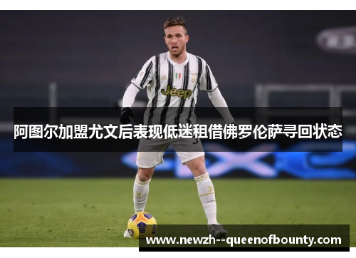 阿图尔加盟尤文后表现低迷租借佛罗伦萨寻回状态 阿图尔加盟尤文后表现低迷租借佛罗伦萨寻回状态