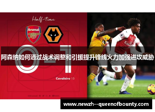 阿森纳如何通过战术调整和引援提升锋线火力加强进攻威胁