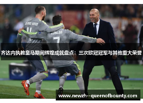 齐达内执教皇马期间辉煌成就盘点：三次欧冠冠军与其他重大荣誉
