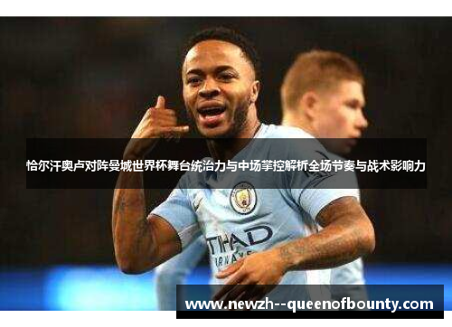 恰尔汗奥卢对阵曼城世界杯舞台统治力与中场掌控解析全场节奏与战术影响力