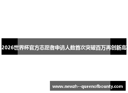 2026世界杯官方志愿者申请人数首次突破百万再创新高 2026世界杯官方志愿者申请人数首次突破百万再创新高