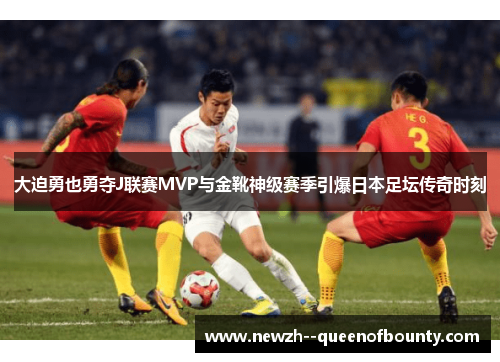 大迫勇也勇夺J联赛MVP与金靴神级赛季引爆日本足坛传奇时刻 大迫勇也勇夺J联赛MVP与金靴神级赛季引爆日本足坛传奇时刻